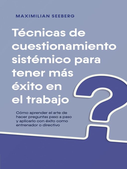 Title details for Técnicas de cuestionamiento sistémico para tener más éxito en el trabajo Cómo aprender el arte de hacer preguntas paso a paso y aplicarlo con éxito como entrenador o directivo by Maximilian Seeberg - Available